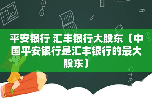 平安银行 汇丰银行大股东（中国平安银行是汇丰银行的最大股东）