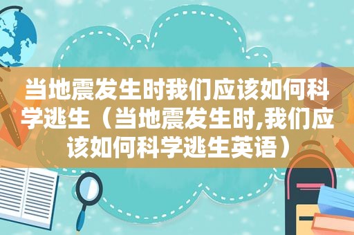 当地震发生时我们应该如何科学逃生（当地震发生时,我们应该如何科学逃生英语）