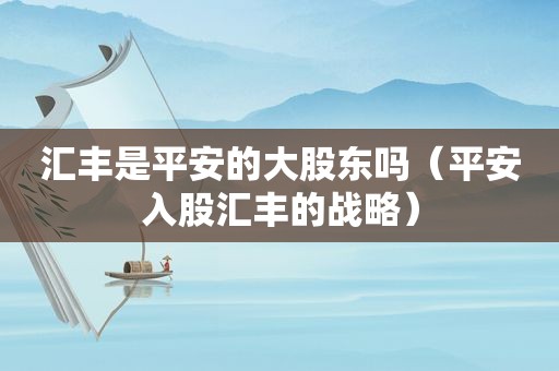 汇丰是平安的大股东吗（平安入股汇丰的战略）