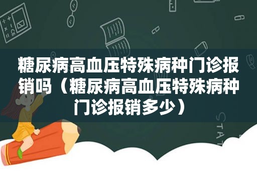 糖尿病高血压特殊病种门诊报销吗（糖尿病高血压特殊病种门诊报销多少）