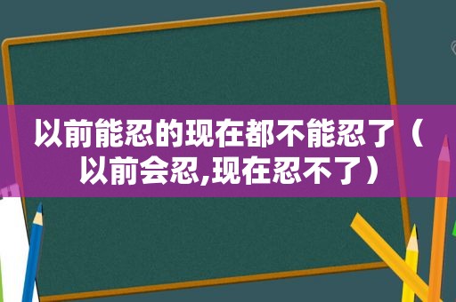 以前能忍的现在都不能忍了（以前会忍,现在忍不了）