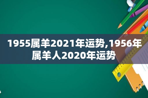 1955属羊2021年运势,1956年属羊人2020年运势