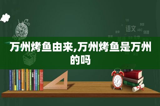 万州烤鱼由来,万州烤鱼是万州的吗