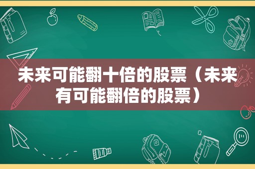 未来可能翻十倍的股票（未来有可能翻倍的股票）