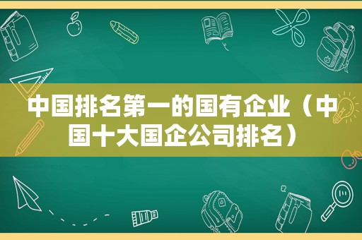 中国排名第一的国有企业（中国十大国企公司排名）