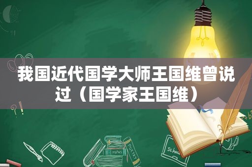 我国近代国学大师王国维曾说过（国学家王国维）