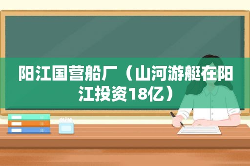 阳江国营船厂（山河游艇在阳江投资18亿）