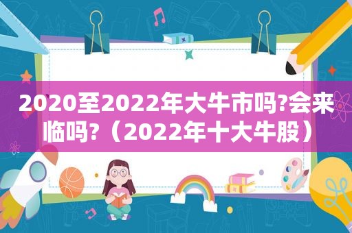 2020至2022年大牛市吗?会来临吗?（2022年十大牛股）