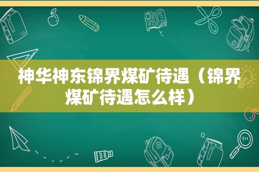 神华神东锦界煤矿待遇（锦界煤矿待遇怎么样）