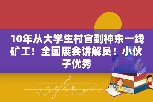 10年从大学生村官到神东一线矿工！全国展会讲解员！小伙子优秀