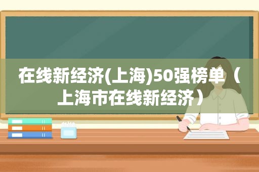 在线新经济(上海)50强榜单（上海市在线新经济）