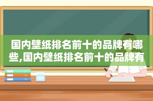 国内壁纸排名前十的品牌有哪些,国内壁纸排名前十的品牌有