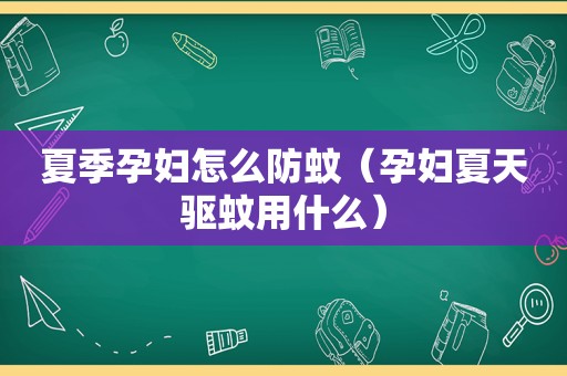 夏季孕妇怎么防蚊（孕妇夏天驱蚊用什么）