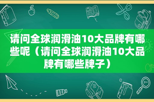 请问全球润滑油10大品牌有哪些呢（请问全球润滑油10大品牌有哪些牌子）