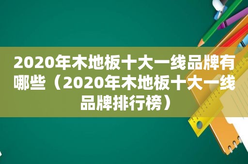 2020年木地板十大一线品牌有哪些（2020年木地板十大一线品牌排行榜）