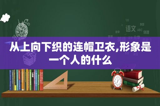 从上向下织的连帽卫衣,形象是一个人的什么