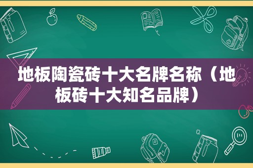 地板陶瓷砖十大名牌名称（地板砖十大知名品牌）