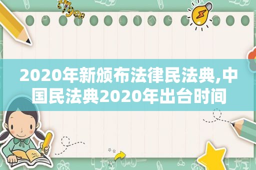 2020年新颁布法律民法典,中国民法典2020年出台时间