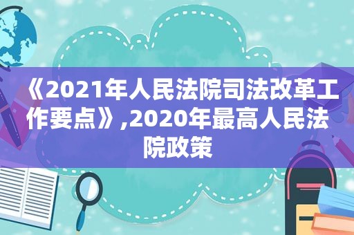 《2021年人民法院司法改革工作要点》,2020年最高人民法院政策