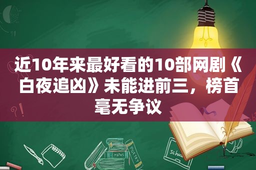 近10年来最好看的10部网剧《白夜追凶》未能进前三，榜首毫无争议