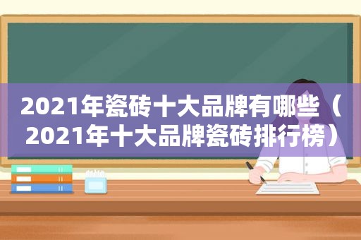 2021年瓷砖十大品牌有哪些（2021年十大品牌瓷砖排行榜）