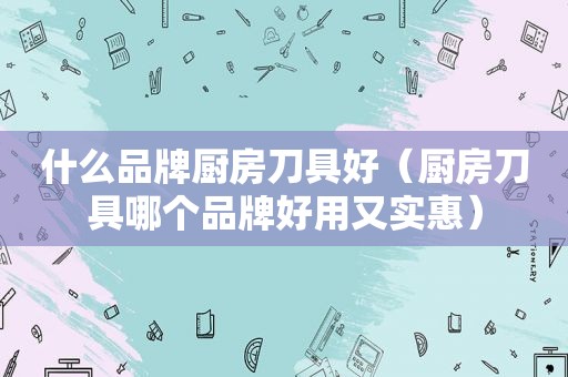 什么品牌厨房刀具好（厨房刀具哪个品牌好用又实惠）