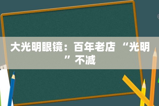 大光明眼镜：百年老店 “光明”不减