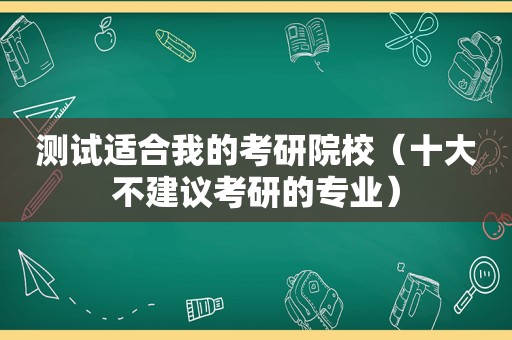 测试适合我的考研院校（十大不建议考研的专业）