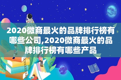 2020微商最火的品牌排行榜有哪些公司,2020微商最火的品牌排行榜有哪些产品