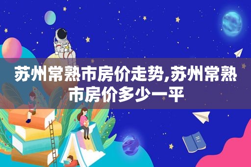 苏州常熟市房价走势,苏州常熟市房价多少一平