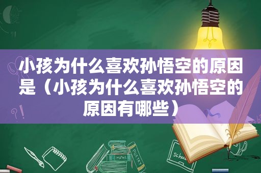 小孩为什么喜欢孙悟空的原因是（小孩为什么喜欢孙悟空的原因有哪些）