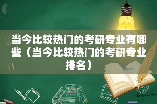 当今比较热门的考研专业有哪些（当今比较热门的考研专业排名）