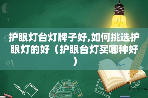 护眼灯台灯牌子好,如何挑选护眼灯的好（护眼台灯买哪种好）