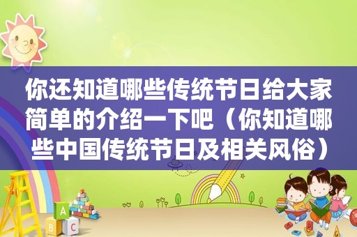 你还知道哪些传统节日给大家简单的介绍一下吧（你知道哪些中国传统节日及相关风俗）