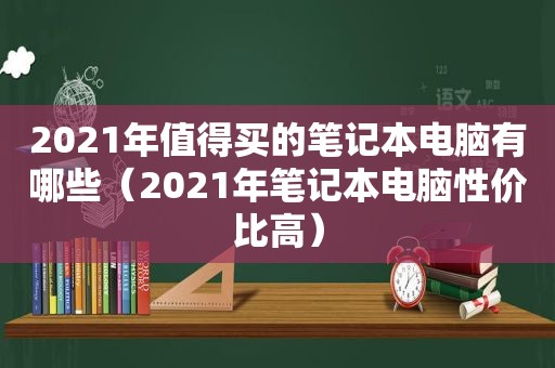 2021年值得买的笔记本电脑有哪些（2021年笔记本电脑性价比高）