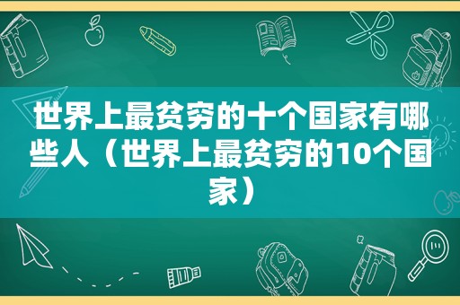 世界上最贫穷的十个国家有哪些人（世界上最贫穷的10个国家）