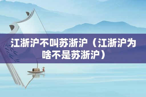 江浙沪不叫苏浙沪（江浙沪为啥不是苏浙沪）