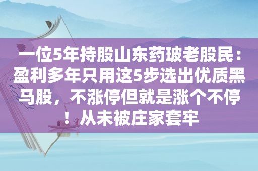 一位5年持股山东药玻老股民：盈利多年只用这5步选出优质黑马股，不涨停但就是涨个不停！从未被庄家套牢