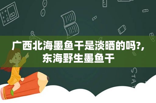 广西北海墨鱼干是淡晒的吗?,东海野生墨鱼干