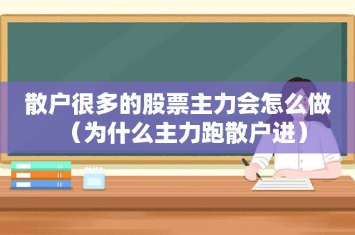 散户很多的股票主力会怎么做（为什么主力跑散户进）