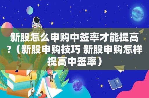 新股怎么申购中签率才能提高?（新股申购技巧 新股申购怎样提高中签率）