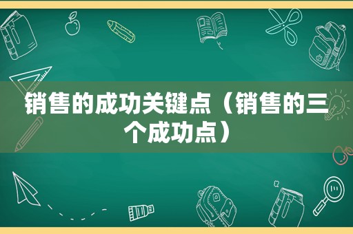 销售的成功关键点（销售的三个成功点）