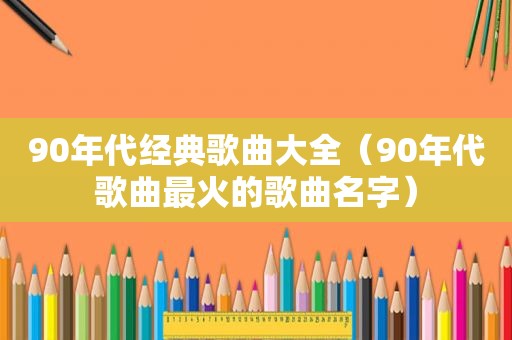 90年代经典歌曲大全（90年代歌曲最火的歌曲名字）