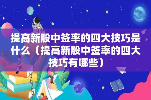 提高新股中签率的四大技巧是什么（提高新股中签率的四大技巧有哪些）