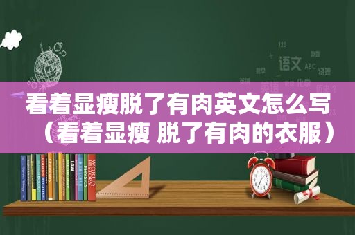 看着显瘦脱了有肉英文怎么写（看着显瘦 脱了有肉的衣服）