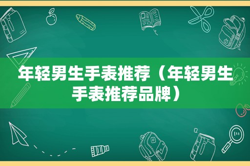 年轻男生手表推荐（年轻男生手表推荐品牌）