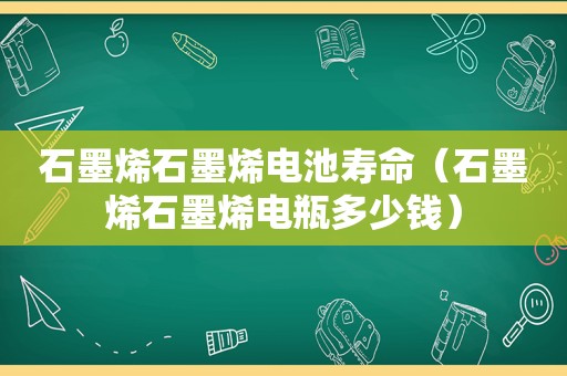 石墨烯石墨烯电池寿命（石墨烯石墨烯电瓶多少钱）