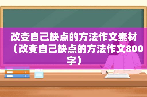 改变自己缺点的方法作文素材（改变自己缺点的方法作文800字）