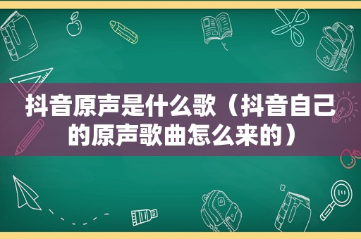 抖音原声是什么歌（抖音自己的原声歌曲怎么来的）