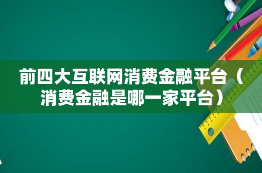 前四大互联网消费金融平台（消费金融是哪一家平台）